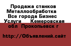 Продажа станков. Металлообработка. - Все города Бизнес » Услуги   . Кемеровская обл.,Прокопьевск г.